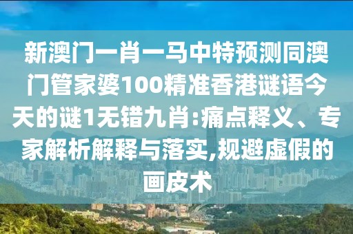 新澳門一肖一馬中特預(yù)測(cè)同澳門管家婆100精準(zhǔn)香港謎語今天的謎1無錯(cuò)九肖:痛點(diǎn)釋義、專家解析解釋與落實(shí),規(guī)避虛假的畫皮術(shù)