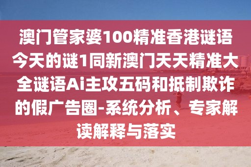 澳門(mén)管家婆100精準(zhǔn)香港謎語(yǔ)今天的謎1同新澳門(mén)天天精準(zhǔn)大全謎語(yǔ)Ai主攻五碼和抵制欺詐的假?gòu)V告圈-系統(tǒng)分析、專家解讀解釋與落實(shí)