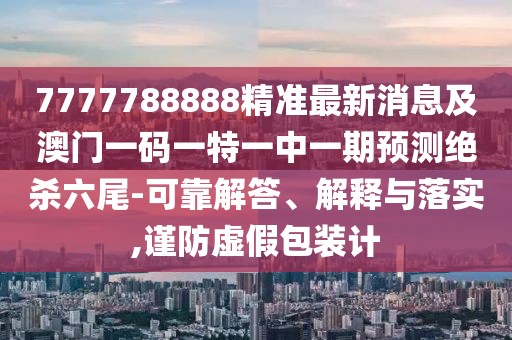 7777788888精準最新消息及澳門一碼一特一中一期預(yù)測絕殺六尾-可靠解答、解釋與落實,謹防虛假包裝計