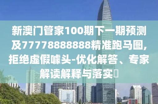 新澳門管家100期下一期預(yù)測及77778888888精準(zhǔn)跑馬圖,拒絕虛假噱頭-優(yōu)化解答、專家解讀解釋與落實?