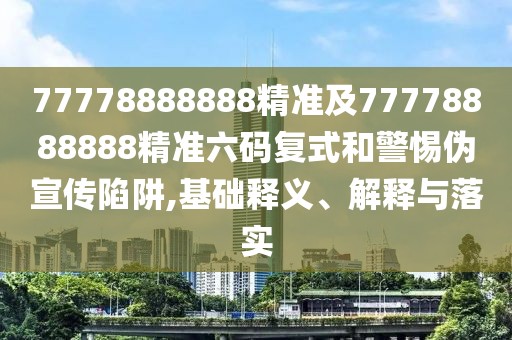77778888888精準(zhǔn)及77778888888精準(zhǔn)六碼復(fù)式和警惕偽宣傳陷阱,基礎(chǔ)釋義、解釋與落實(shí)