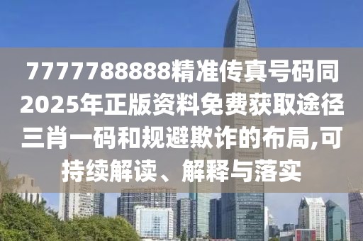7777788888精準(zhǔn)傳真號碼同2025年正版資料免費(fèi)獲取途徑三肖一碼和規(guī)避欺詐的布局,可持續(xù)解讀、解釋與落實