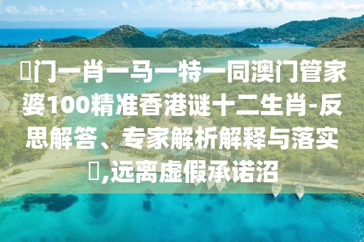 澚門一肖一馬一特一同澳門管家婆100精準(zhǔn)香港謎十二生肖-反思解答、專家解析解釋與落實(shí)?,遠(yuǎn)離虛假承諾沼