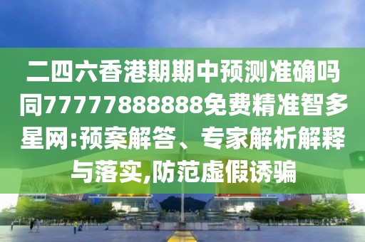 二四六香港期期中預(yù)測準確嗎同77777888888免費精準智多星網(wǎng):預(yù)案解答、專家解析解釋與落實,防范虛假誘騙