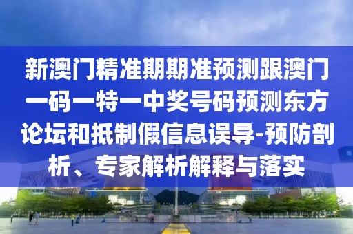 新澳門精準期期準預測跟澳門一碼一特一中獎號碼預測東方論壇和抵制假信息誤導-預防剖析、專家解析解釋與落實