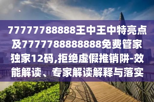 77777788888王中王中特亮點(diǎn)及7777788888888免費(fèi)管家獨(dú)家12碼,拒絕虛假推銷阱-效能解讀、專家解讀解釋與落實(shí)