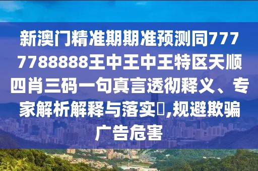 新澳門精準期期準預測同7777788888王中王中王特區(qū)天順四肖三碼一句真言透徹釋義、專家解析解釋與落實?,規(guī)避欺騙廣告危害