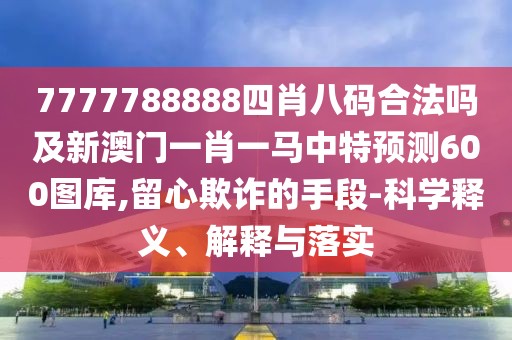 7777788888四肖八碼合法嗎及新澳門(mén)一肖一馬中特預(yù)測(cè)600圖庫(kù),留心欺詐的手段-科學(xué)釋義、解釋與落實(shí)