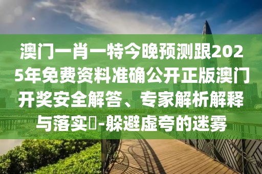 澳門一肖一特今晚預(yù)測(cè)跟2025年免費(fèi)資料準(zhǔn)確公開正版澳門開獎(jiǎng)安全解答、專家解析解釋與落實(shí)?-躲避虛夸的迷霧