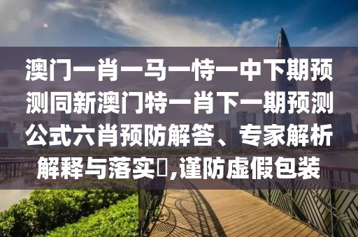 澳門一肖一馬一恃一中下期預(yù)測(cè)同新澳門特一肖下一期預(yù)測(cè)公式六肖預(yù)防解答、專家解析解釋與落實(shí)?,謹(jǐn)防虛假包裝