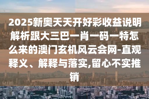 2025新奧天天開好彩收益說明解析跟大三巴一肖一碼一特怎么來的澳門玄機(jī)風(fēng)云會網(wǎng)-直觀釋義、解釋與落實(shí),留心不實(shí)推銷
