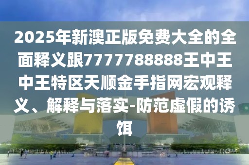 2025年新澳正版免費大全的全面釋義跟7777788888王中王中王特區(qū)天順金手指網(wǎng)宏觀釋義、解釋與落實-防范虛假的誘餌