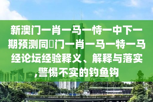 新澳門一肖一馬一恃一中下一期預(yù)測同澚門一肖一馬一特一馬經(jīng)論壇經(jīng)驗(yàn)釋義、解釋與落實(shí),警惕不實(shí)的釣魚鉤