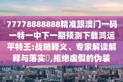 77778888888精準(zhǔn)跟澳門一碼一特一中下一期預(yù)測下載鴻運平特王:戰(zhàn)略釋義、專家解讀解釋與落實?,拒絕虛假的偽裝