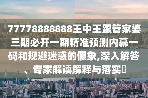 77778888888王中王跟管家婆三期必開一期精準(zhǔn)預(yù)測內(nèi)幕一碼和規(guī)避迷惑的假象,深入解答、專家解讀解釋與落實(shí)?