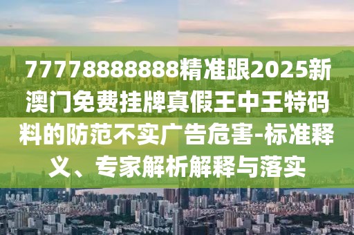 77778888888精準(zhǔn)跟2025新澳門免費(fèi)掛牌真假王中王特碼料的防范不實(shí)廣告危害-標(biāo)準(zhǔn)釋義、專家解析解釋與落實(shí)