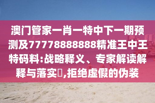 澳門管家一肖一特中下一期預測及77778888888精準王中王特碼料:戰(zhàn)略釋義、專家解讀解釋與落實?,拒絕虛假的偽裝