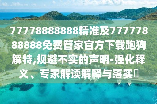 77778888888精準及77777888888免費管家官方下載跑狗解特,規(guī)避不實的聲明-強化釋義、專家解讀解釋與落實?