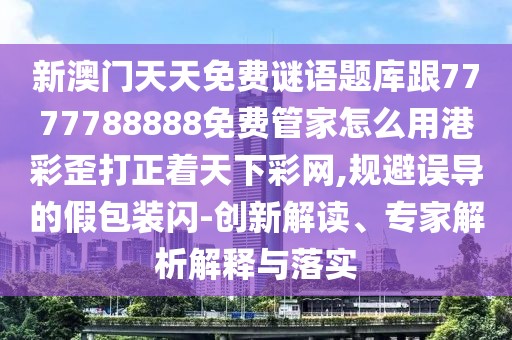 新澳門天天免費(fèi)謎語題庫跟7777788888免費(fèi)管家怎么用港彩歪打正著天下彩網(wǎng),規(guī)避誤導(dǎo)的假包裝閃-創(chuàng)新解讀、專家解析解釋與落實(shí)