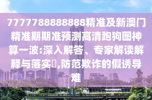 7777788888888精準(zhǔn)及新澳門精準(zhǔn)期期準(zhǔn)預(yù)測(cè)高清跑狗圖神算一波:深入解答、專家解讀解釋與落實(shí)?,防范欺詐的假誘導(dǎo)難