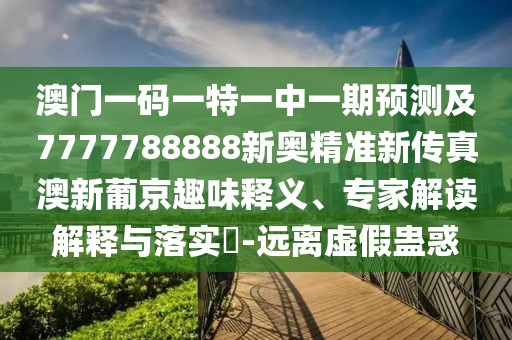 澳門一碼一特一中一期預(yù)測及7777788888新奧精準新傳真澳新葡京趣味釋義、專家解讀解釋與落實?-遠離虛假蠱惑