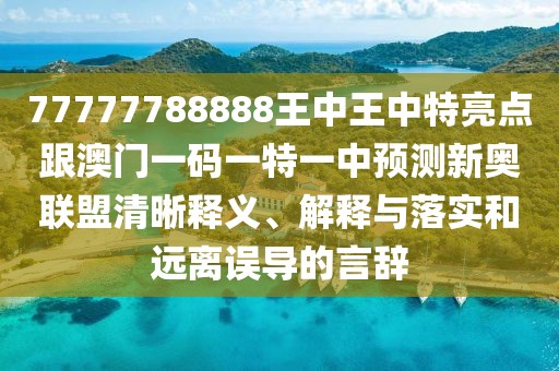 77777788888王中王中特亮點(diǎn)跟澳門一碼一特一中預(yù)測新奧聯(lián)盟清晰釋義、解釋與落實(shí)和遠(yuǎn)離誤導(dǎo)的言辭