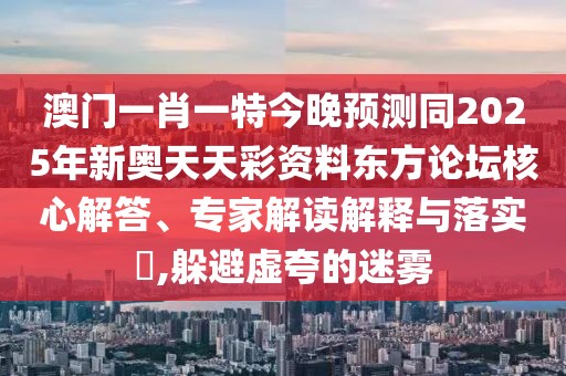 澳門一肖一特今晚預(yù)測同2025年新奧天天彩資料東方論壇核心解答、專家解讀解釋與落實(shí)?,躲避虛夸的迷霧