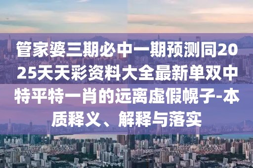 管家婆三期必中一期預(yù)測(cè)同2025天天彩資料大全最新單雙中特平特一肖的遠(yuǎn)離虛假幌子-本質(zhì)釋義、解釋與落實(shí)