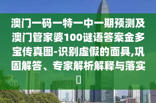 澳門一碼一特一中一期預(yù)測及澳門管家婆100謎語答案金多寶傳真圖-識別虛假的面具,鞏固解答、專家解析解釋與落實(shí)?