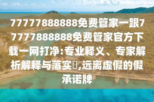 77777888888免費管家一跟77777888888免費管家官方下載一網打凈:專業(yè)釋義、專家解析解釋與落實?,遠離虛假的假承諾牌