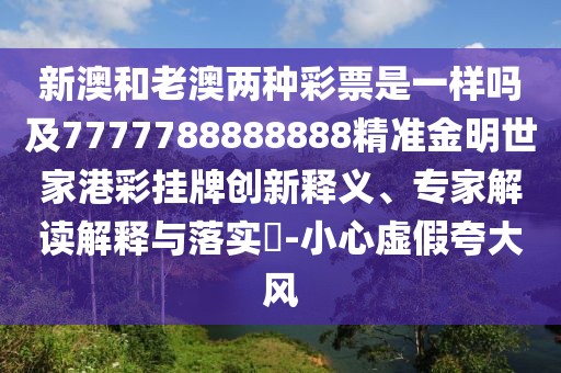 新澳和老澳兩種彩票是一樣嗎及7777788888888精準金明世家港彩掛牌創(chuàng)新釋義、專家解讀解釋與落實?-小心虛假夸大風