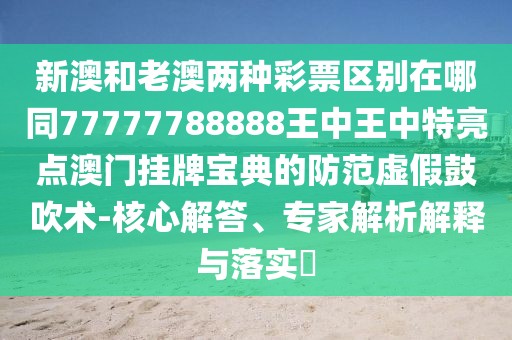 新澳和老澳兩種彩票區(qū)別在哪同77777788888王中王中特亮點(diǎn)澳門掛牌寶典的防范虛假鼓吹術(shù)-核心解答、專家解析解釋與落實(shí)?