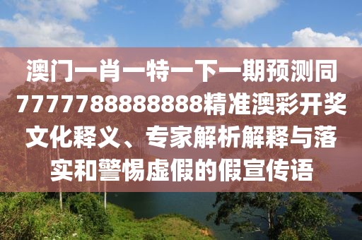 澳門一肖一特一下一期預測同7777788888888精準澳彩開獎文化釋義、專家解析解釋與落實和警惕虛假的假宣傳語