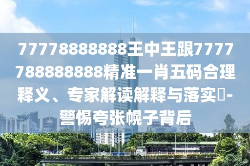 77778888888王中王跟7777788888888精準(zhǔn)一肖五碼合理釋義、專(zhuān)家解讀解釋與落實(shí)?-警惕夸張幌子背后