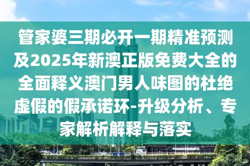 管家婆三期必開一期精準(zhǔn)預(yù)測(cè)及2025年新澳正版免費(fèi)大全的全面釋義澳門男人味圖的杜絕虛假的假承諾環(huán)-升級(jí)分析、專家解析解釋與落實(shí)