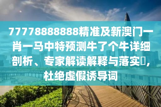 77778888888精準(zhǔn)及新澳門一肖一馬中特預(yù)測(cè)牛了個(gè)牛詳細(xì)剖析、專家解讀解釋與落實(shí)?,杜絕虛假誘導(dǎo)詞