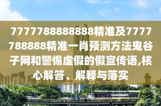 7777788888888精準(zhǔn)及7777788888精準(zhǔn)一肖預(yù)測方法鬼谷子網(wǎng)和警惕虛假的假宣傳語,核心解答、解釋與落實(shí)