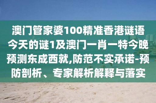 澳門管家婆100精準(zhǔn)香港謎語(yǔ)今天的謎1及澳門一肖一特今晚預(yù)測(cè)東成西就,防范不實(shí)承諾-預(yù)防剖析、專家解析解釋與落實(shí)
