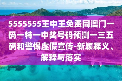 5555555王中王免費同澳門一碼一特一中獎號碼預(yù)測一三五碼和警惕虛假宣傳-新穎釋義、解釋與落實