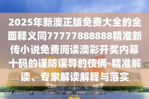 2025年新澳正版免費(fèi)大全的全面釋義同77777888888精準(zhǔn)新傳小說免費(fèi)閱讀澳彩開獎(jiǎng)內(nèi)幕十碼的謹(jǐn)防誤導(dǎo)的伎倆-精準(zhǔn)解讀、專家解讀解釋與落實(shí)