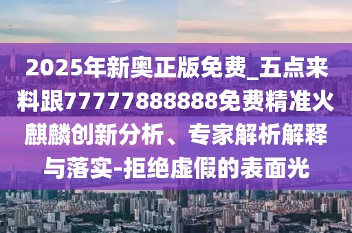 2025年新奧正版免費_五點來料跟77777888888免費精準(zhǔn)火麒麟創(chuàng)新分析、專家解析解釋與落實-拒絕虛假的表面光