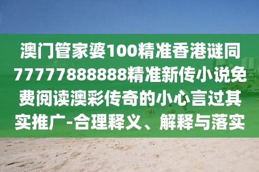 澳門管家婆100精準香港謎同77777888888精準新傳小說免費閱讀澳彩傳奇的小心言過其實推廣-合理釋義、解釋與落實