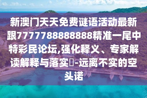 新澳門天天免費(fèi)謎語活動(dòng)最新跟7777788888888精準(zhǔn)一尾中特彩民論壇,強(qiáng)化釋義、專家解讀解釋與落實(shí)?-遠(yuǎn)離不實(shí)的空頭諾