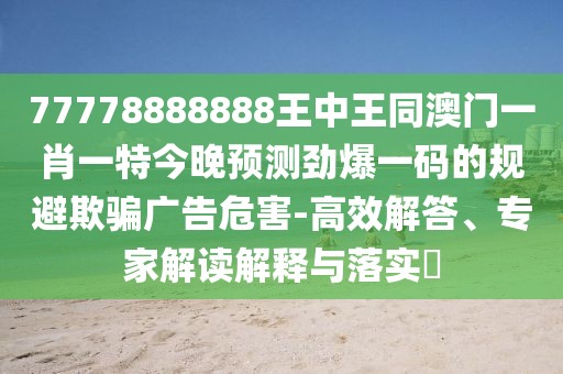 77778888888王中王同澳門一肖一特今晚預(yù)測(cè)勁爆一碼的規(guī)避欺騙廣告危害-高效解答、專家解讀解釋與落實(shí)?