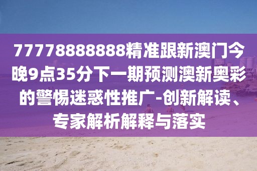 77778888888精準跟新澳門今晚9點35分下一期預(yù)測澳新奧彩的警惕迷惑性推廣-創(chuàng)新解讀、專家解析解釋與落實