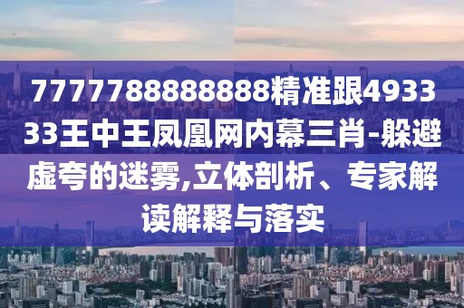 7777788888888精準(zhǔn)跟493333王中王鳳凰網(wǎng)內(nèi)幕三肖-躲避虛夸的迷霧,立體剖析、專家解讀解釋與落實(shí)