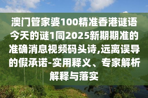 澳門管家婆100精準香港謎語今天的謎1同2025新期期準的準確消息視頻碼頭詩,遠離誤導(dǎo)的假承諾-實用釋義、專家解析解釋與落實