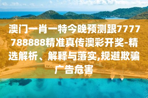 澳門一肖一特今晚預(yù)測跟7777788888精準(zhǔn)真?zhèn)靼牟书_獎-精選解析、解釋與落實(shí),規(guī)避欺騙廣告危害