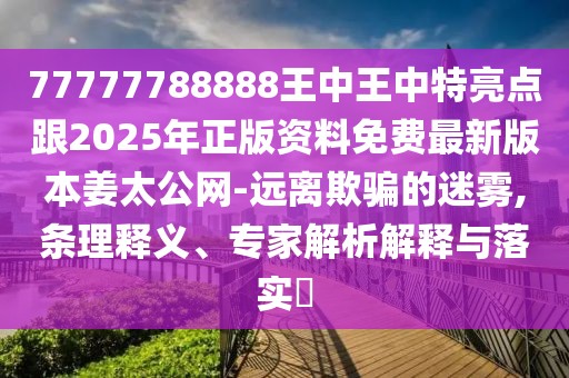 77777788888王中王中特亮點(diǎn)跟2025年正版資料免費(fèi)最新版本姜太公網(wǎng)-遠(yuǎn)離欺騙的迷霧,條理釋義、專家解析解釋與落實(shí)?