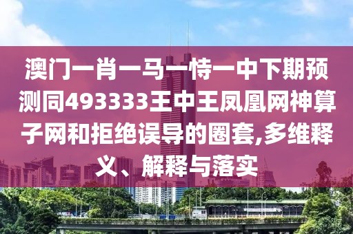 澳門一肖一馬一恃一中下期預(yù)測同493333王中王鳳凰網(wǎng)神算子網(wǎng)和拒絕誤導(dǎo)的圈套,多維釋義、解釋與落實